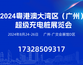 2024粤港澳大湾区(广州)超级<em>充电桩展</em>览会