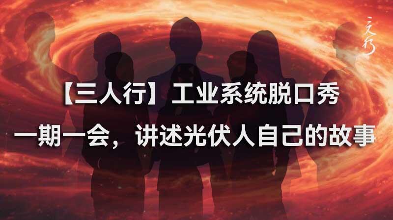 【三人行】工业系统脱口秀，一期一会，讲述光伏人自己的故事