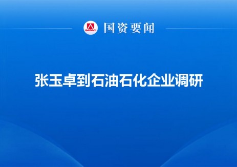 国资委党委书记、主任张玉卓到中国石油、中国石化、中国海油调研