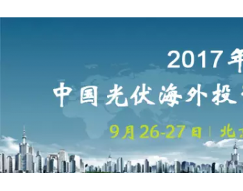 热点抢鲜看 | 2017年中国光伏海<em>外投资</em>发展论坛