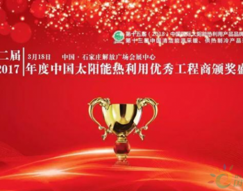太阳能工程：第二届“2017年度中国<em>太阳能热利用</em>优秀工程商”评选结果公布