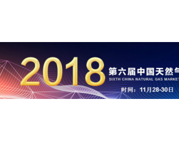 2018年第六届中国天然气市场化、智能化发展大会将于11月28-30日在北京举办
