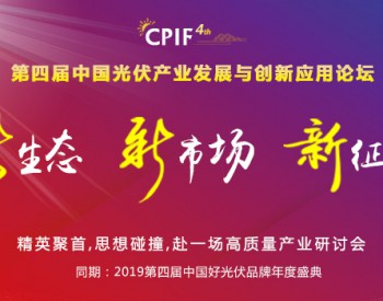 报名进行中！​2019第四届中国光伏产业发展与创新应用论坛【CPIF】