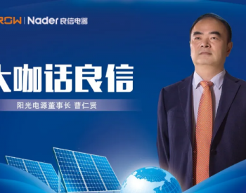 阳光电源董事长曹仁贤：与良信电器紧密合作，为普及清洁能源贡献力量
