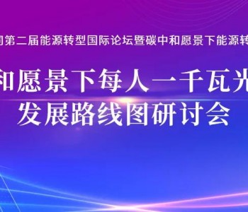 1月30日会议预告 | 碳中和愿景下每人一千瓦光伏的发展<em>路线图</em>研讨会