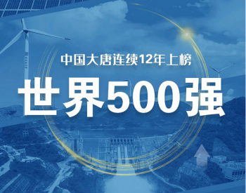 中国大唐连续<em>12年</em>上榜世界500强