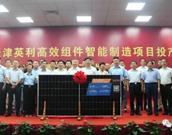 5GW！英利中国高效光伏组件<em>智能制造项目</em>第一期在天津正式投产