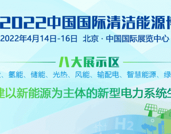 央（国）企新<em>能源设备</em>选型采购首选平台——2022中国国际清洁能源博览会将于4月14日在北京开幕
