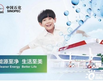 “能源至净 生活至美”！中国石化打造世界领先洁净能源化工品牌