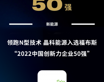 领跑<em>N型技术</em> 晶科能源入选福布斯2022中国创新力企业50强