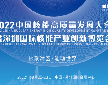 推动核能高质量发展，奏响双碳新时代强音 ——首届深圳核博会将于2022年9月盛大启幕