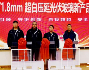 海控三鑫发布1.6/1.8mm超白压延光伏玻璃新品！