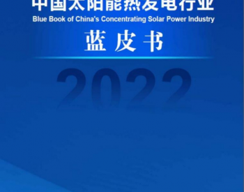 《中国<em>太阳能</em>热发电行业蓝皮书2022》发布