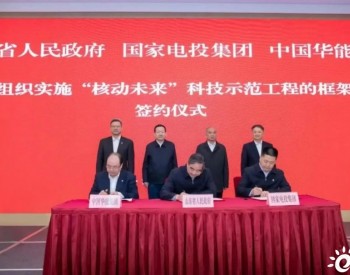 国家电投与山东省签署核动未来科技示范工程框架协议