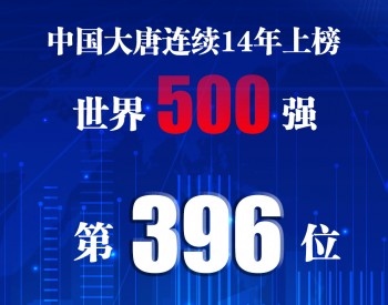 提高15名！中国大唐连续14年上榜世界500强