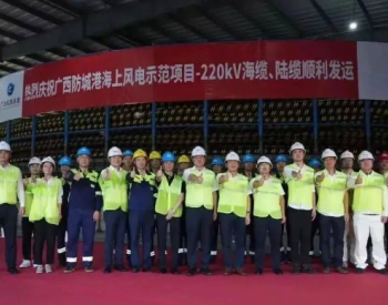 广西首个海上风电项目达成重要节点！220kV海缆、陆缆下线发运