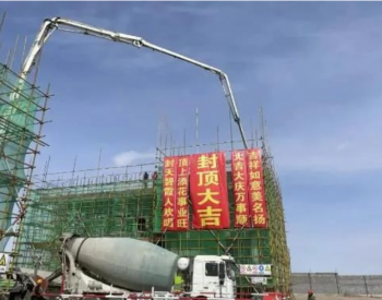中电建若羌100MW光热项目厂前区首栋主体结构建筑顺利封顶