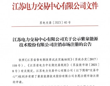 <em>江苏电力</em>交易中心有限公司关于公示紫泉能源技术股份有限公司注销市场注册的公告
