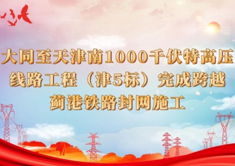 大同至天津南1000千伏特高压线路工程（津5标）完成跨越蓟港铁路封网施工